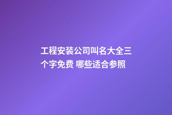 工程安装公司叫名大全三个字免费 哪些适合参照